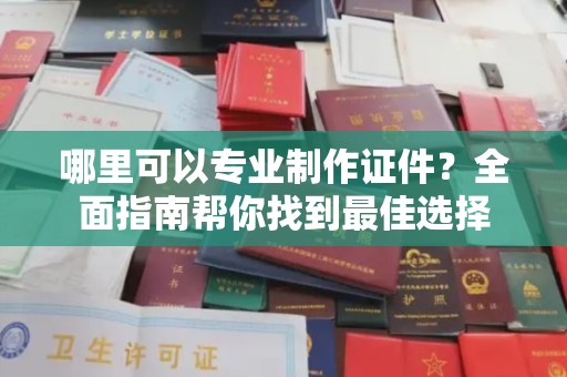 青龙哪里可以专业制作证件？全面指南帮你找到最佳选择