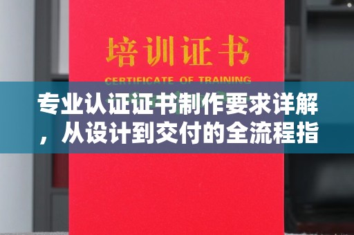 长子专业认证证书制作要求详解，从设计到交付的全流程指南