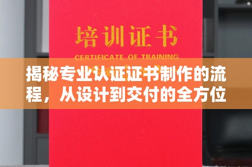 林口揭秘专业认证证书制作的流程，从设计到交付的全方位指南